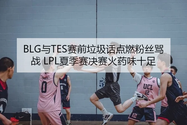 BLG与TES赛前垃圾话点燃粉丝骂战 LPL夏季赛决赛火药味十足