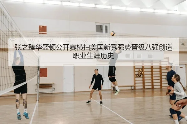 张之臻华盛顿公开赛横扫美国新秀强势晋级八强创造职业生涯历史